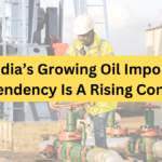 India’s Growing Oil Import Dependency: A Rising Concern