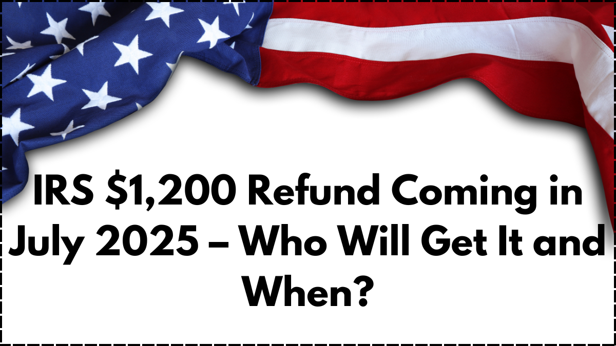 IRS $1,200 Refund Coming in July 2025 – Who Will Get It and When?