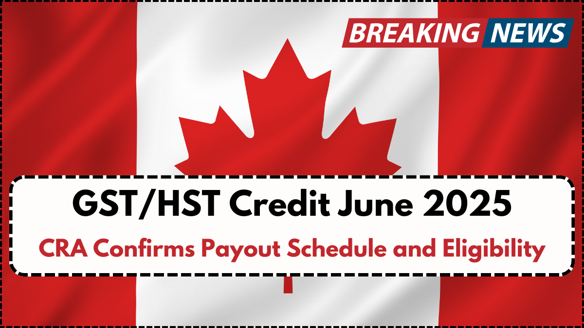 GST/HST Credit June 2025: CRA Confirms Payout Schedule and Eligibility