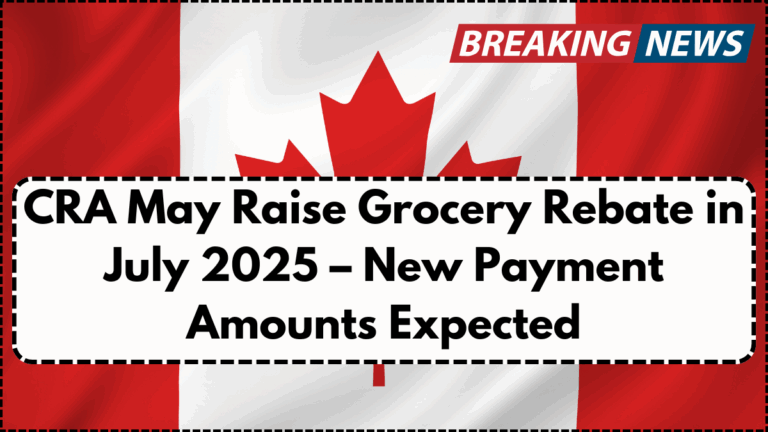 CRA May Raise Grocery Rebate in July 2025 – New Payment Amounts Expected