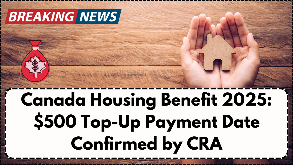 Canada Housing Benefit 2025: $500 Top-Up Payment Date Confirmed by CRA