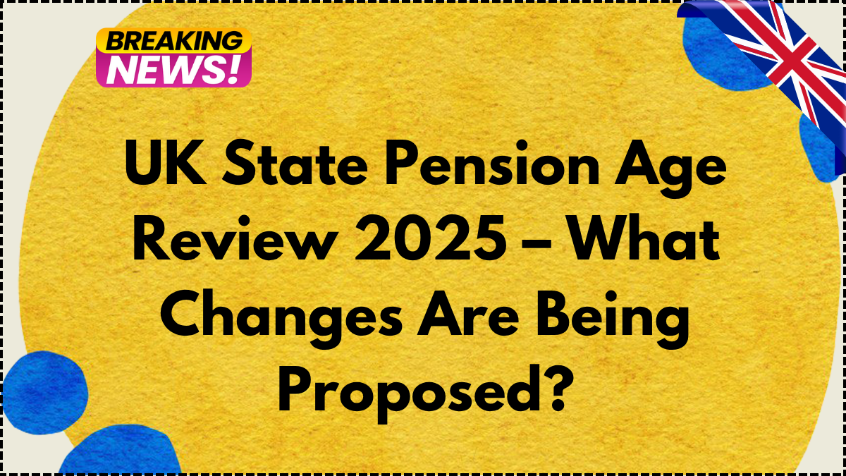 UK State Pension Age Review 2025 – What Changes Are Being Proposed?