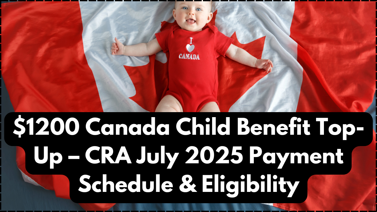 $1200 Canada Child Benefit Top-Up – CRA July 2025 Payment Schedule & Eligibility